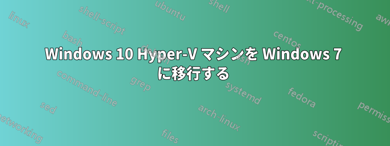 Windows 10 Hyper-V マシンを Windows 7 に移行する