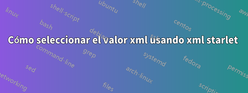 Cómo seleccionar el valor xml usando xml starlet