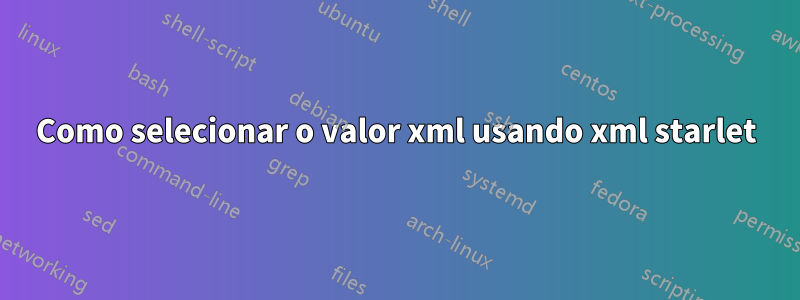 Como selecionar o valor xml usando xml starlet