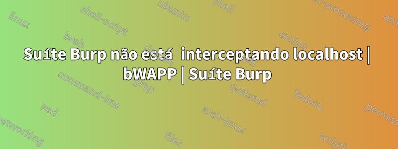 Suíte Burp não está interceptando localhost | bWAPP | Suíte Burp