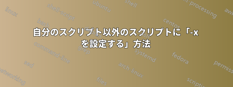 自分のスクリプト以外のスクリプトに「-x を設定する」方法