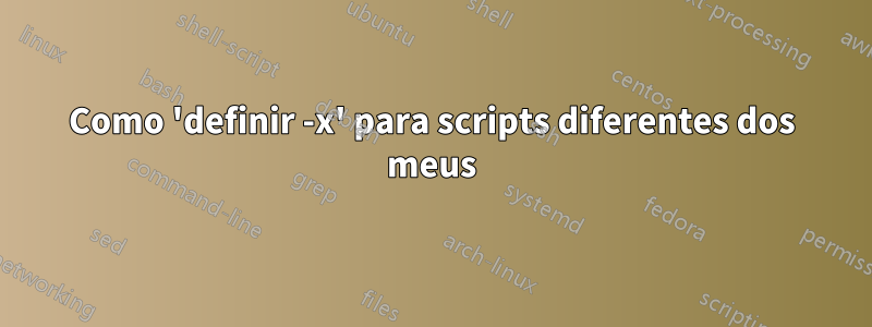 Como 'definir -x' para scripts diferentes dos meus