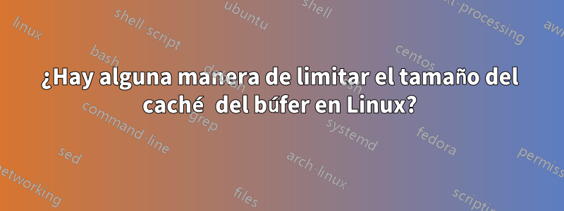 ¿Hay alguna manera de limitar el tamaño del caché del búfer en Linux?