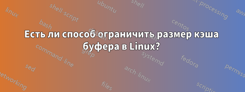 Есть ли способ ограничить размер кэша буфера в Linux?