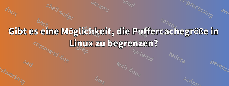 Gibt es eine Möglichkeit, die Puffercachegröße in Linux zu begrenzen?