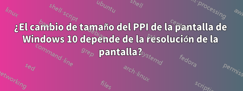 ¿El cambio de tamaño del PPI de la pantalla de Windows 10 depende de la resolución de la pantalla?