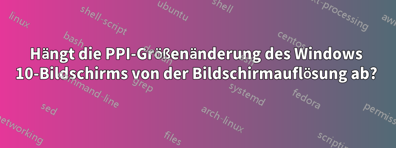 Hängt die PPI-Größenänderung des Windows 10-Bildschirms von der Bildschirmauflösung ab?