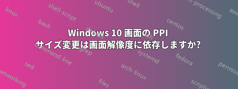 Windows 10 画面の PPI サイズ変更は画面解像度に依存しますか?