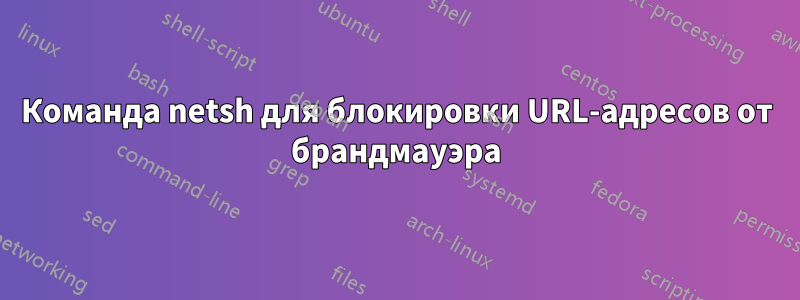 Команда netsh для блокировки URL-адресов от брандмауэра