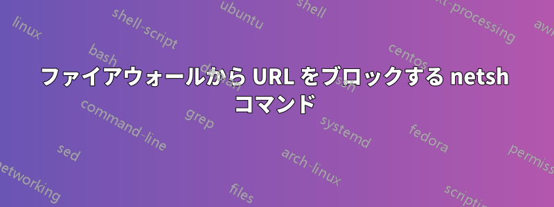 ファイアウォールから URL をブロックする netsh コマンド