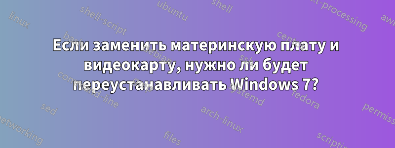 Если заменить материнскую плату и видеокарту, нужно ли будет переустанавливать Windows 7?