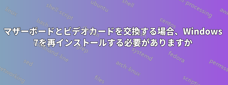 マザーボードとビデオカードを交換する場合、Windows 7を再インストールする必要がありますか