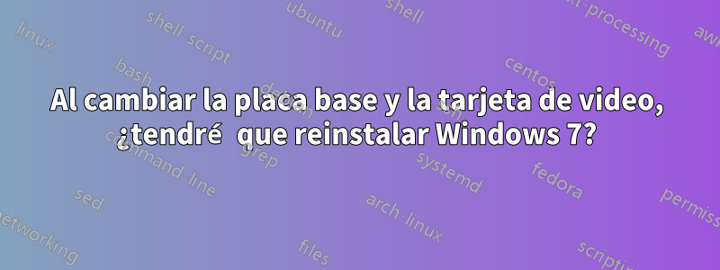 Al cambiar la placa base y la tarjeta de video, ¿tendré que reinstalar Windows 7?