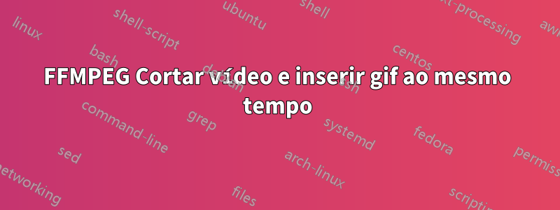 FFMPEG Cortar vídeo e inserir gif ao mesmo tempo