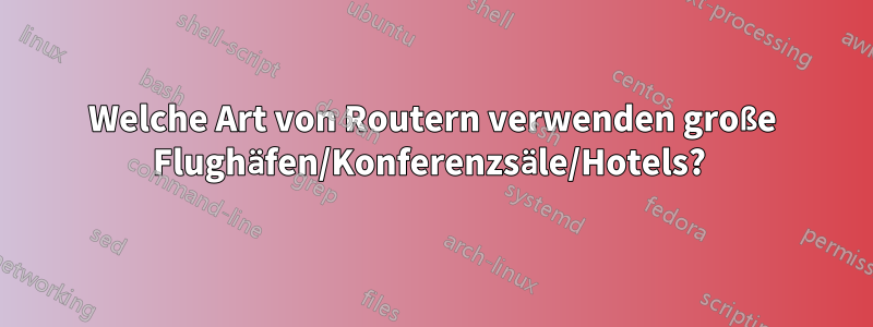 Welche Art von Routern verwenden große Flughäfen/Konferenzsäle/Hotels? 