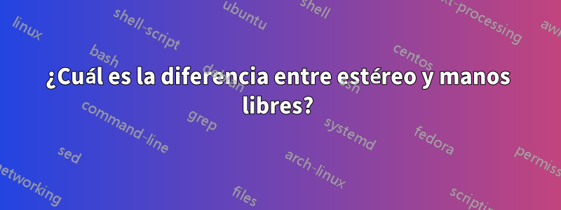 ¿Cuál es la diferencia entre estéreo y manos libres?