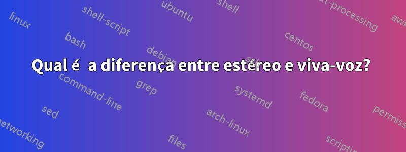 Qual é a diferença entre estéreo e viva-voz?