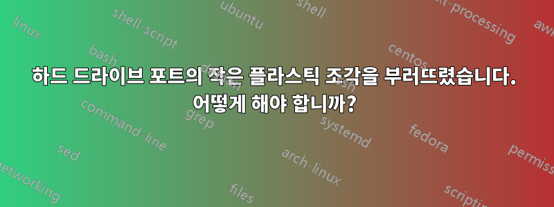 하드 드라이브 포트의 작은 플라스틱 조각을 부러뜨렸습니다. 어떻게 해야 합니까?