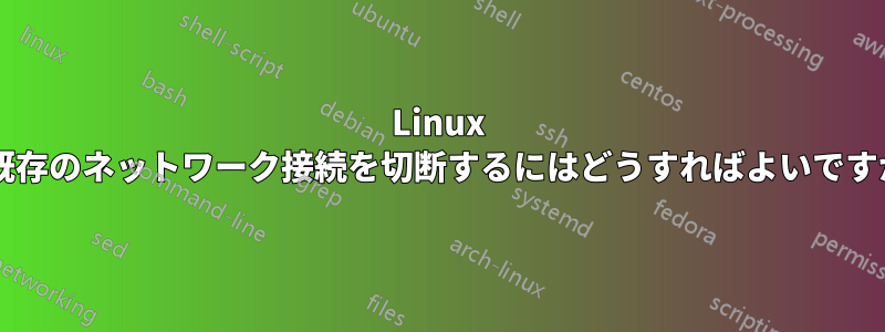 Linux で既存のネットワーク接続を切断するにはどうすればよいですか?