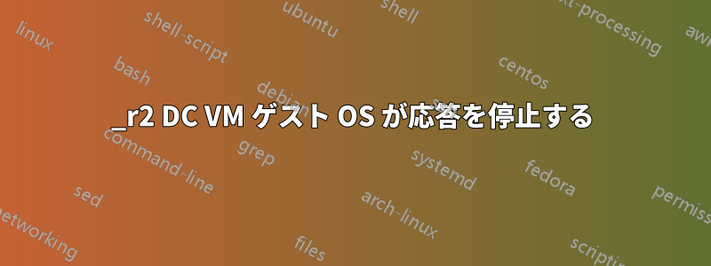 2012_r2 DC VM ゲスト OS が応答を停止する