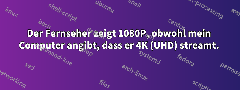 Der Fernseher zeigt 1080P, obwohl mein Computer angibt, dass er 4K (UHD) streamt.