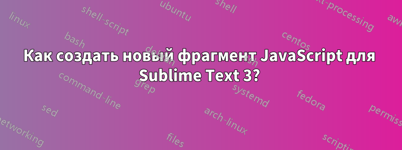 Как создать новый фрагмент JavaScript для Sublime Text 3?