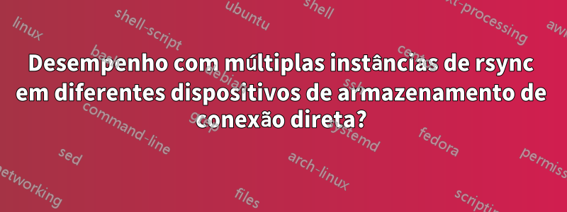 Desempenho com múltiplas instâncias de rsync em diferentes dispositivos de armazenamento de conexão direta?