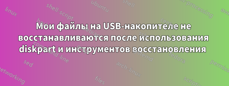 Мои файлы на USB-накопителе не восстанавливаются после использования diskpart и инструментов восстановления 