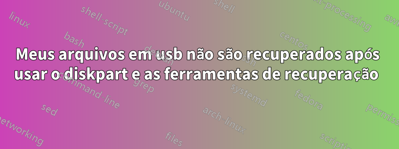 Meus arquivos em usb não são recuperados após usar o diskpart e as ferramentas de recuperação 