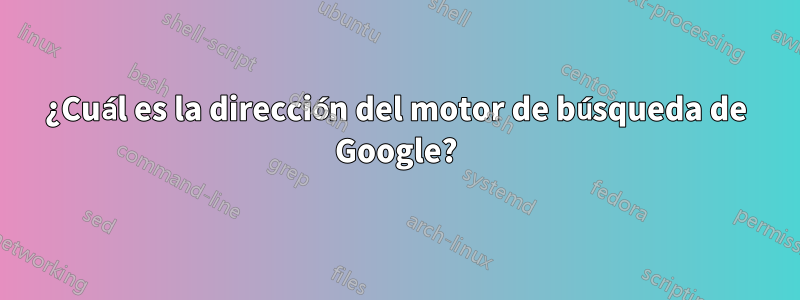 ¿Cuál es la dirección del motor de búsqueda de Google?