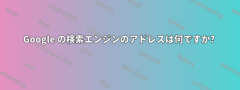 Google の検索エンジンのアドレスは何ですか?