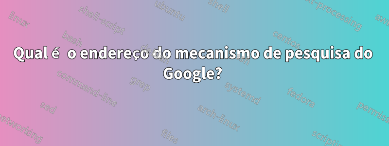 Qual é o endereço do mecanismo de pesquisa do Google?