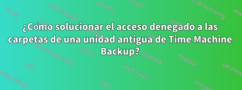 ¿Cómo solucionar el acceso denegado a las carpetas de una unidad antigua de Time Machine Backup?