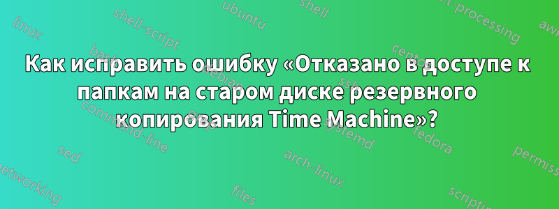 Как исправить ошибку «Отказано в доступе к папкам на старом диске резервного копирования Time Machine»?