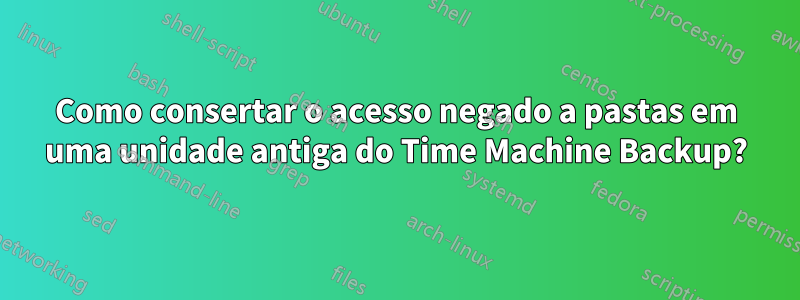 Como consertar o acesso negado a pastas em uma unidade antiga do Time Machine Backup?