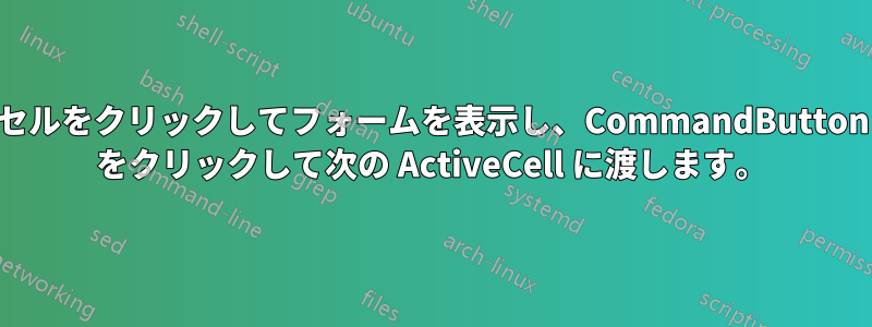 セルをクリックしてフォームを表示し、CommandButton をクリックして次の ActiveCell に渡します。