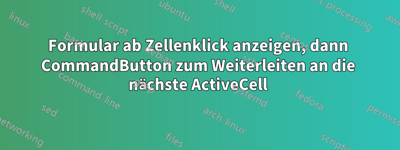 Formular ab Zellenklick anzeigen, dann CommandButton zum Weiterleiten an die nächste ActiveCell