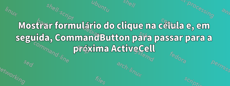 Mostrar formulário do clique na célula e, em seguida, CommandButton para passar para a próxima ActiveCell