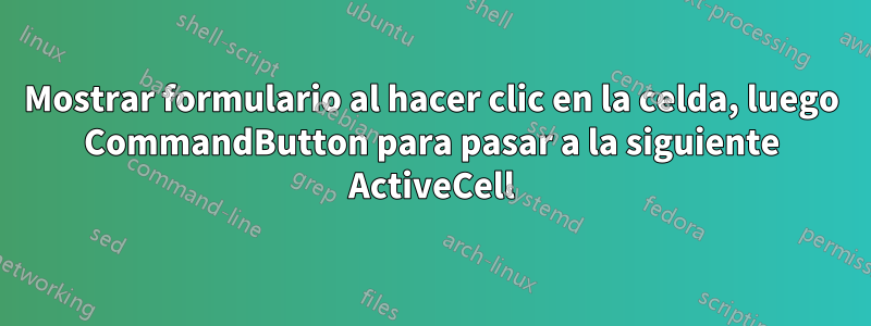 Mostrar formulario al hacer clic en la celda, luego CommandButton para pasar a la siguiente ActiveCell