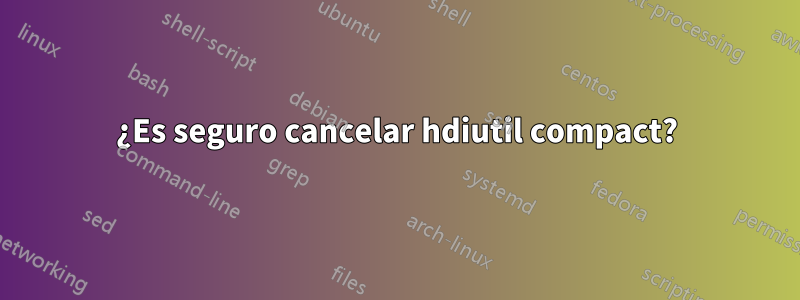 ¿Es seguro cancelar hdiutil compact?