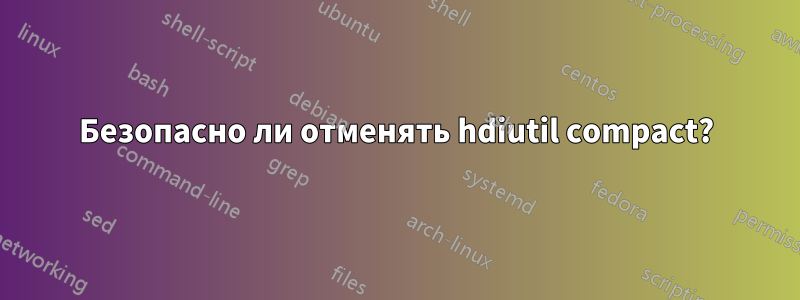 Безопасно ли отменять hdiutil compact?