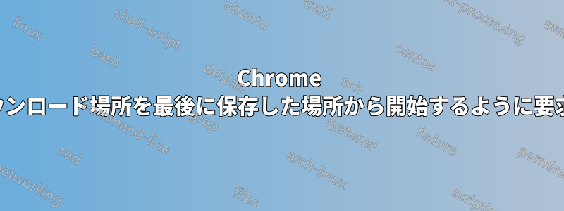 Chrome でダウンロード場所を最後に保存した場所から開始するように要求する