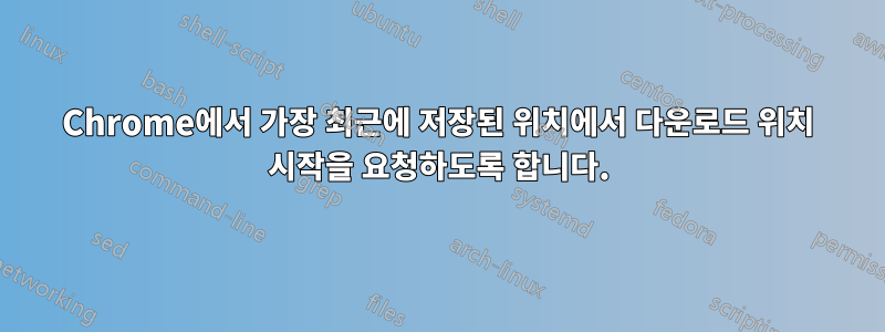 Chrome에서 가장 최근에 저장된 위치에서 다운로드 위치 시작을 요청하도록 합니다.