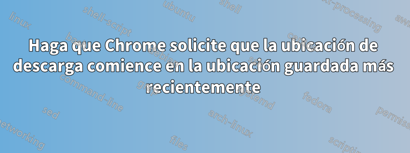 Haga que Chrome solicite que la ubicación de descarga comience en la ubicación guardada más recientemente