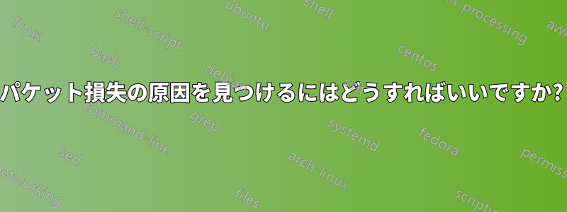 パケット損失の原因を見つけるにはどうすればいいですか?