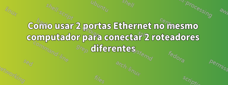 Como usar 2 portas Ethernet no mesmo computador para conectar 2 roteadores diferentes