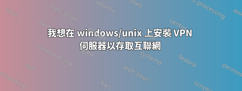 我想在 windows/unix 上安裝 VPN 伺服器以存取互聯網