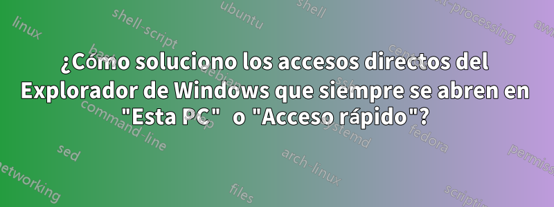 ¿Cómo soluciono los accesos directos del Explorador de Windows que siempre se abren en "Esta PC" o "Acceso rápido"?