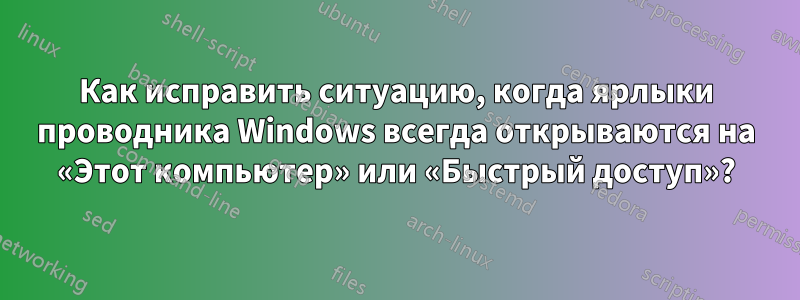 Как исправить ситуацию, когда ярлыки проводника Windows всегда открываются на «Этот компьютер» или «Быстрый доступ»?