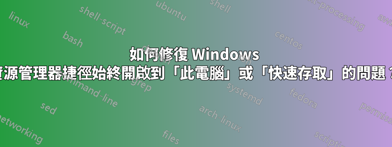 如何修復 Windows 資源管理器捷徑始終開啟到「此電腦」或「快速存取」的問題？